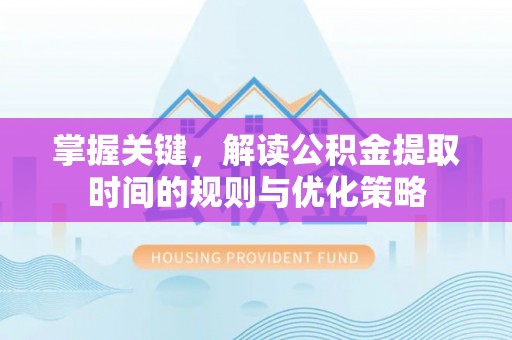 景德镇掌握关键，解读公积金提取时间的规则与优化策略