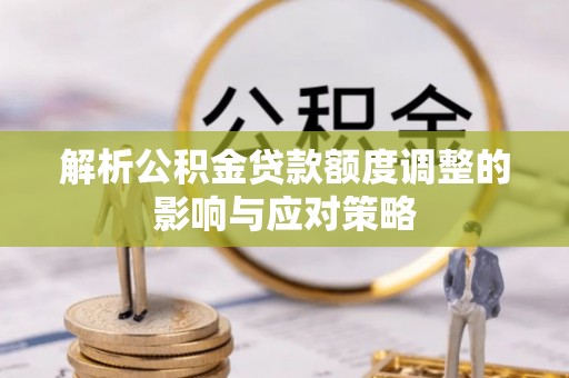 景德镇解析公积金贷款额度调整的影响与应对策略