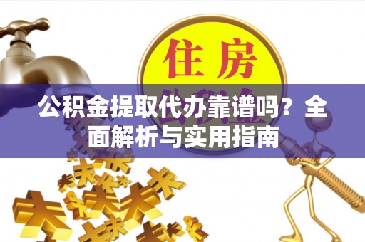 景德镇公积金提取代办靠谱吗？全面解析与实用指南