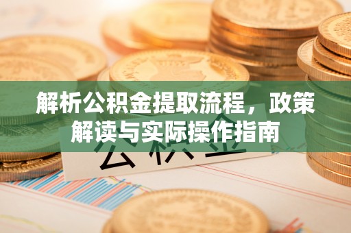 景德镇解析公积金提取流程，政策解读与实际操作指南