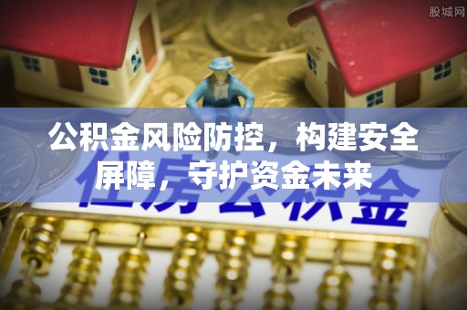 景德镇公积金风险防控，构建安全屏障，守护资金未来