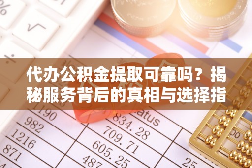景德镇代办公积金提取可靠吗？揭秘服务背后的真相与选择指南