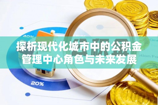 景德镇探析现代化城市中的公积金管理中心角色与未来发展