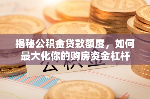 景德镇揭秘公积金贷款额度，如何最大化你的购房资金杠杆
