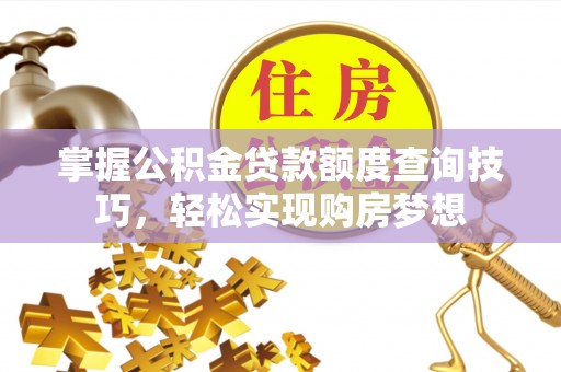 景德镇掌握公积金贷款额度查询技巧，轻松实现购房梦想