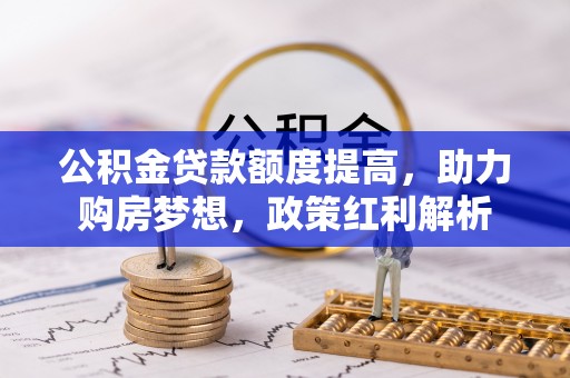 景德镇公积金贷款额度提高，助力购房梦想，政策红利解析