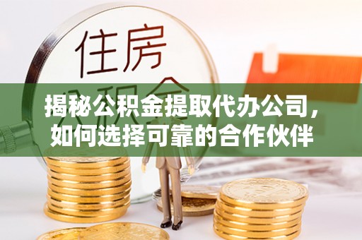 景德镇揭秘公积金提取代办公司，如何选择可靠的合作伙伴
