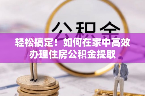景德镇轻松搞定！如何在家中高效办理住房公积金提取