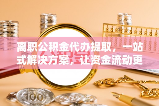 景德镇离职公积金代办提取，一站式解决方案，让资金流动更便捷