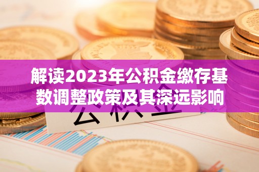 景德镇解读2023年公积金缴存基数调整政策及其深远影响