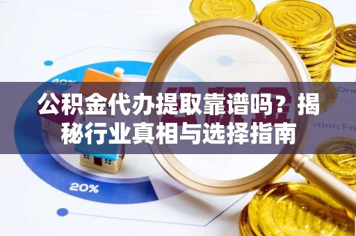 景德镇公积金代办提取靠谱吗？揭秘行业真相与选择指南