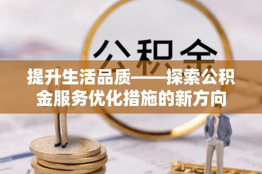 景德镇提升生活品质——探索公积金服务优化措施的新方向