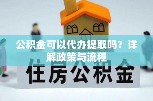 景德镇公积金可以代办提取吗？详解政策与流程