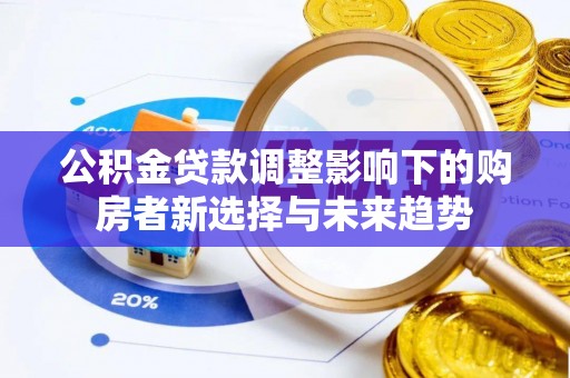 景德镇公积金贷款调整影响下的购房者新选择与未来趋势