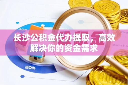 景德镇长沙公积金代办提取，高效解决你的资金需求
