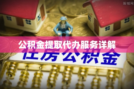 景德镇公积金提取代办服务详解