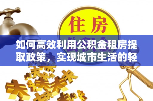 景德镇如何高效利用公积金租房提取政策，实现城市生活的轻松负担