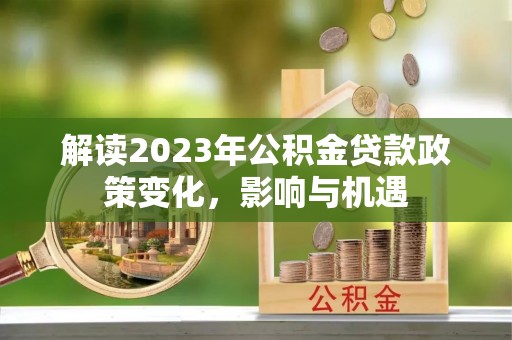 景德镇解读2023年公积金贷款政策变化，影响与机遇