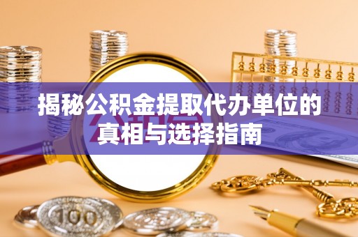 景德镇揭秘公积金提取代办单位的真相与选择指南