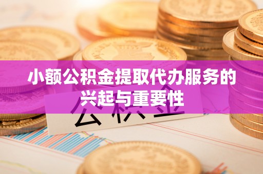 景德镇小额公积金提取代办服务的兴起与重要性