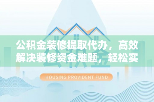 景德镇公积金装修提取代办，高效解决装修资金难题，轻松实现家居梦想