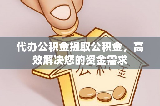 景德镇代办公积金提取公积金，高效解决您的资金需求