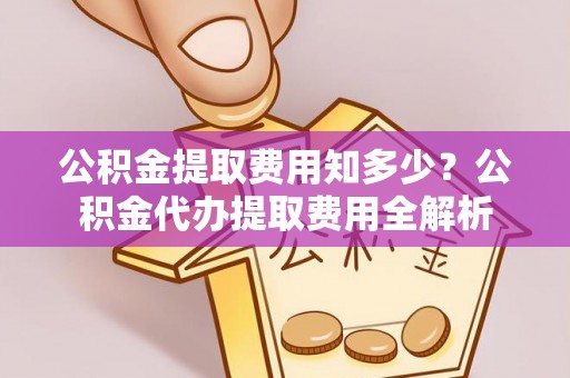 景德镇公积金提取费用知多少？公积金代办提取费用全解析