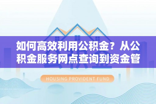 景德镇如何高效利用公积金？从公积金服务网点查询到资金管理全攻略