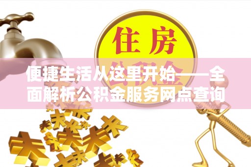 景德镇便捷生活从这里开始——全面解析公积金服务网点查询技巧
