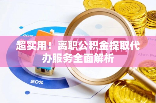 景德镇超实用！离职公积金提取代办服务全面解析
