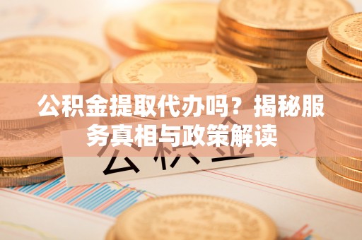 景德镇公积金提取代办吗？揭秘服务真相与政策解读