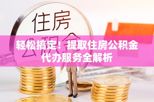 景德镇轻松搞定！提取住房公积金代办服务全解析