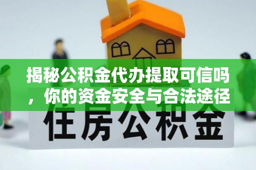 景德镇揭秘公积金代办提取可信吗，你的资金安全与合法途径全解析