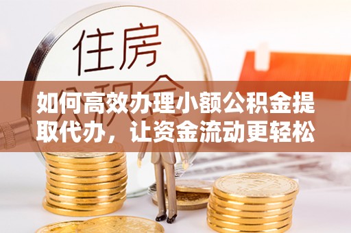 景德镇如何高效办理小额公积金提取代办，让资金流动更轻松