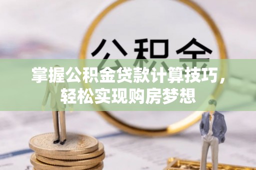 景德镇掌握公积金贷款计算技巧，轻松实现购房梦想