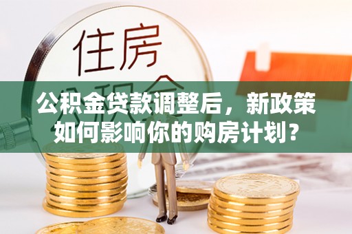 景德镇公积金贷款调整后，新政策如何影响你的购房计划？