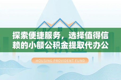 景德镇探索便捷服务，选择值得信赖的小额公积金提取代办公司