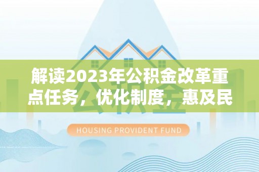景德镇解读2023年公积金改革重点任务，优化制度，惠及民生