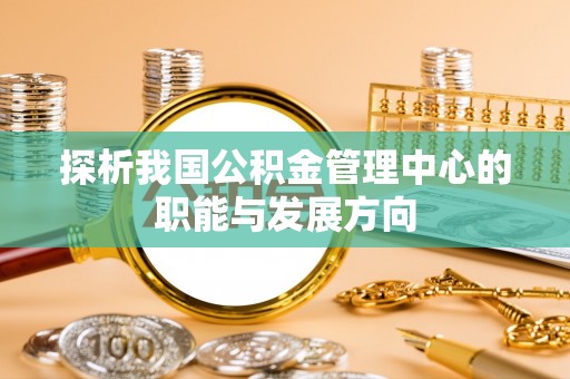 景德镇探析我国公积金管理中心的职能与发展方向