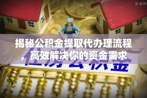 景德镇揭秘公积金提取代办理流程，高效解决你的资金需求