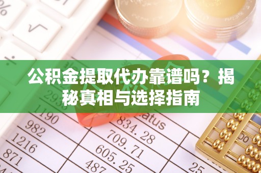 景德镇公积金提取代办靠谱吗？揭秘真相与选择指南