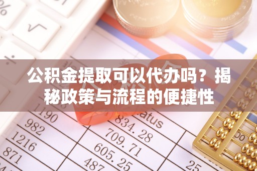 景德镇公积金提取可以代办吗？揭秘政策与流程的便捷性