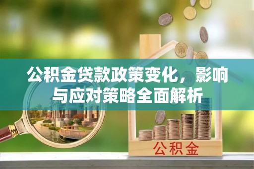景德镇公积金贷款政策变化，影响与应对策略全面解析
