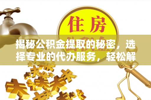 景德镇揭秘公积金提取的秘密，选择专业的代办服务，轻松解决你的难题