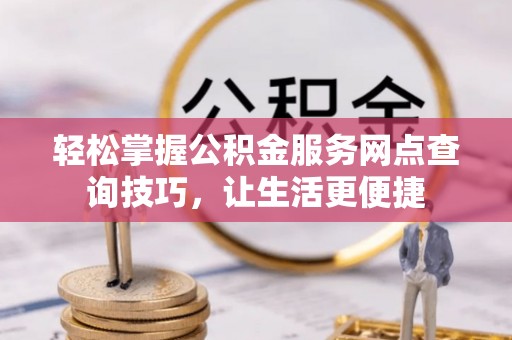 景德镇轻松掌握公积金服务网点查询技巧，让生活更便捷