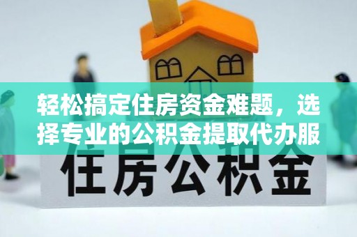 景德镇轻松搞定住房资金难题，选择专业的公积金提取代办服务