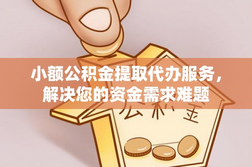景德镇小额公积金提取代办服务，解决您的资金需求难题