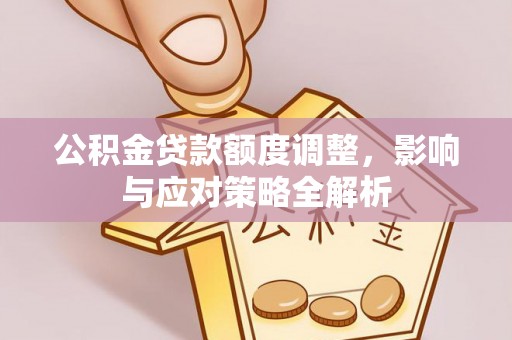 景德镇公积金贷款额度调整，影响与应对策略全解析