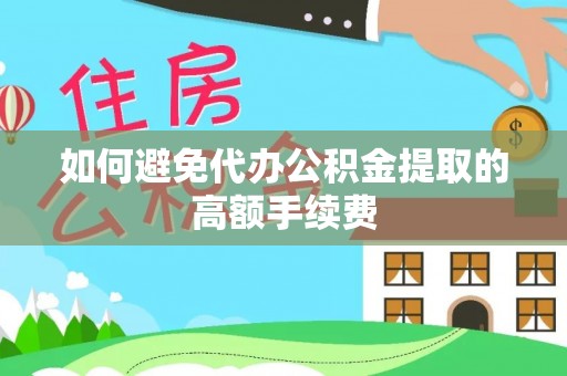 景德镇如何避免代办公积金提取的高额手续费