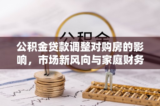 景德镇公积金贷款调整对购房的影响，市场新风向与家庭财务规划